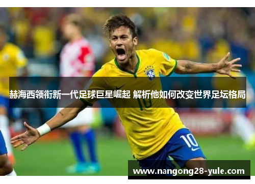 赫海西领衔新一代足球巨星崛起 解析他如何改变世界足坛格局