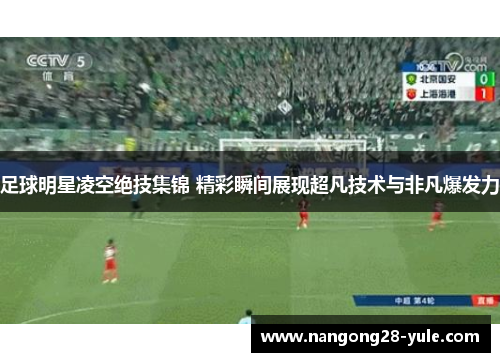 足球明星凌空绝技集锦 精彩瞬间展现超凡技术与非凡爆发力