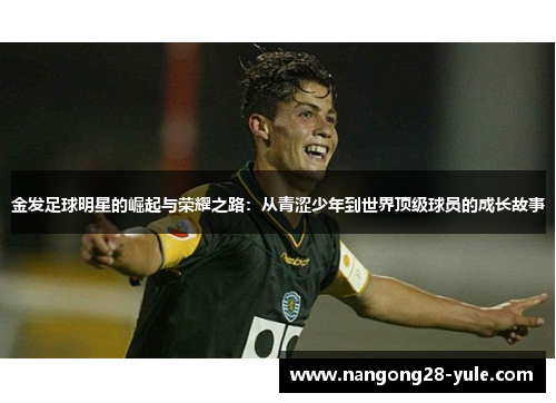 金发足球明星的崛起与荣耀之路：从青涩少年到世界顶级球员的成长故事