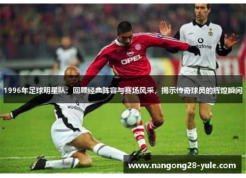 1996年足球明星队：回顾经典阵容与赛场风采，揭示传奇球员的辉煌瞬间