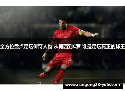 全方位盘点足坛传奇人物 从梅西到C罗 谁是足坛真正的球王