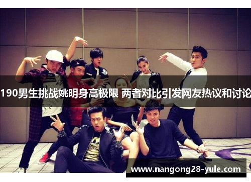 190男生挑战姚明身高极限 两者对比引发网友热议和讨论