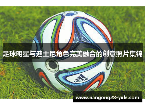 足球明星与迪士尼角色完美融合的创意照片集锦