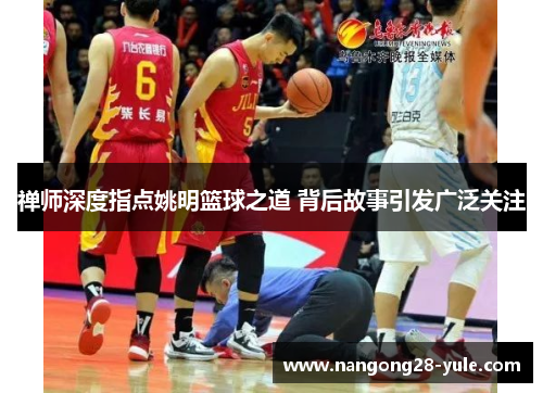 禅师深度指点姚明篮球之道 背后故事引发广泛关注