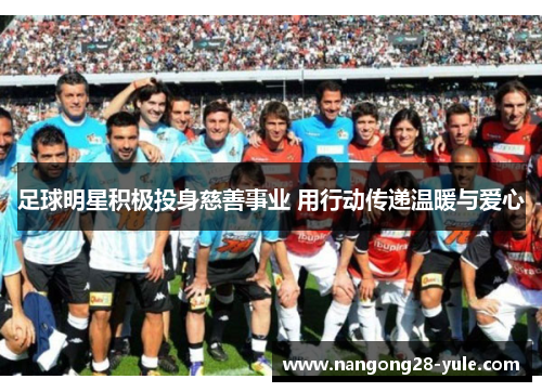 足球明星积极投身慈善事业 用行动传递温暖与爱心