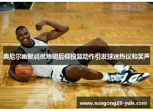 奥尼尔幽默调侃姚明后仰投篮动作引发球迷热议和笑声