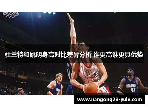 杜兰特和姚明身高对比差异分析 谁更高谁更具优势