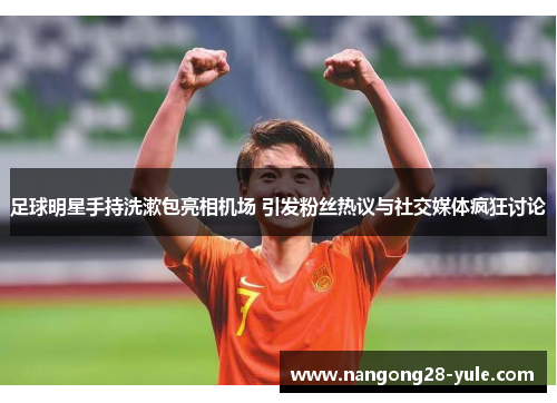 足球明星手持洗漱包亮相机场 引发粉丝热议与社交媒体疯狂讨论