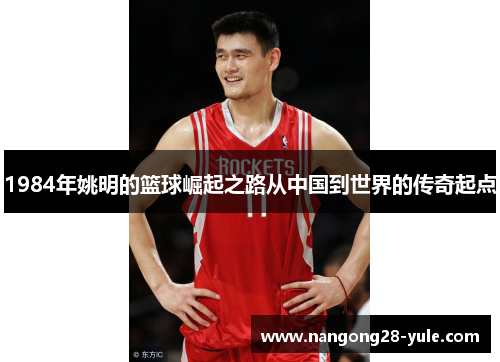 1984年姚明的篮球崛起之路从中国到世界的传奇起点