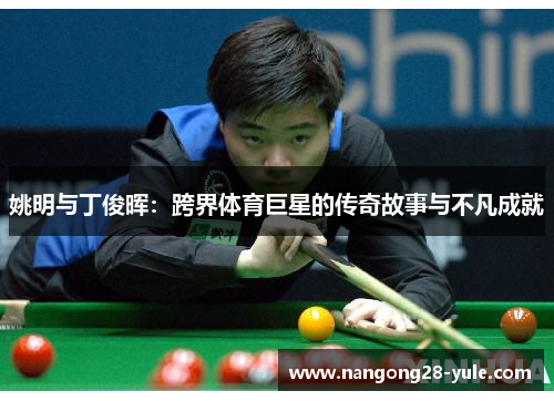 姚明与丁俊晖：跨界体育巨星的传奇故事与不凡成就