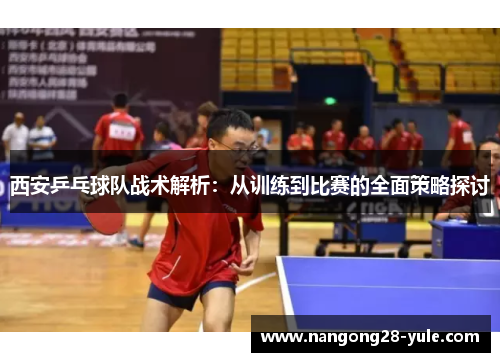 西安乒乓球队战术解析：从训练到比赛的全面策略探讨