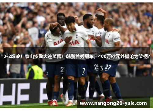 0-2爆冷！泰山惨败大连英博！韩鹏首秀翻车，400万欧元外援沦为笑柄？