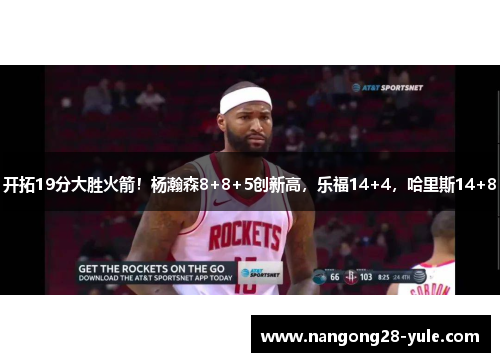 开拓19分大胜火箭！杨瀚森8+8+5创新高，乐福14+4，哈里斯14+8
