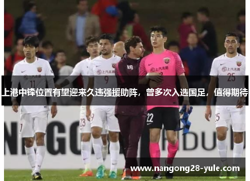 上港中锋位置有望迎来久违强援助阵，曾多次入选国足，值得期待