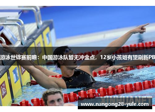 游泳世锦赛前瞻：中国游泳队暂无冲金点，12岁小孩姐有望刷新PB
